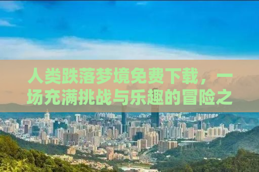 人类跌落梦境免费下载，一场充满挑战与乐趣的冒险之旅