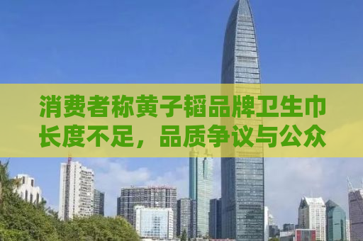 消费者称黄子韬品牌卫生巾长度不足，品质争议与公众反应