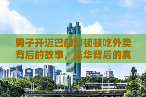 男子开迈巴赫却顿顿吃外卖背后的故事，豪华背后的真实生活揭秘