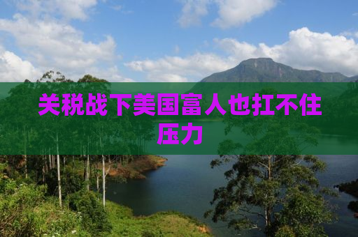 关税战下美国富人也扛不住压力