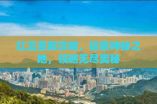 红玉圣殿攻略，探索神秘之地，领略无尽奥秘