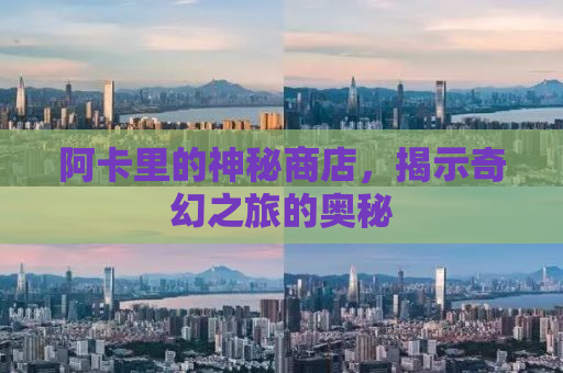 阿卡里的神秘商店，揭示奇幻之旅的奥秘