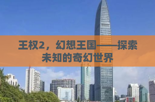 王权2，幻想王国——探索未知的奇幻世界