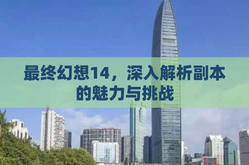 最终幻想14，深入解析副本的魅力与挑战