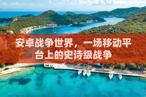 安卓战争世界，一场移动平台上的史诗级战争