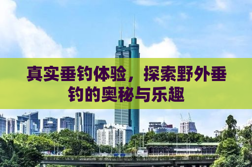 真实垂钓体验，探索野外垂钓的奥秘与乐趣