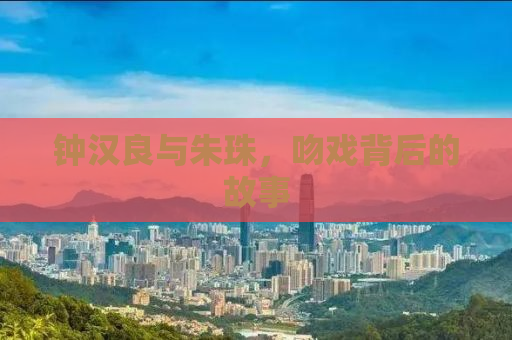 钟汉良与朱珠，吻戏背后的故事