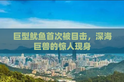 巨型鱿鱼首次被目击，深海巨兽的惊人现身