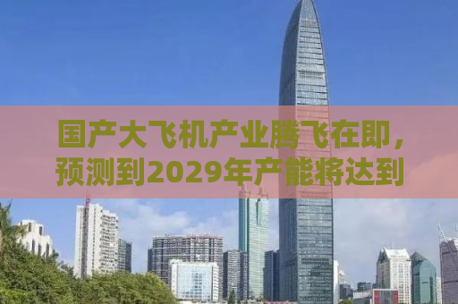 国产大飞机产业腾飞在即，预测到2029年产能将达到惊人的200架