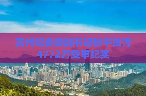 贵州纪委原副书记张平贪污4772万受审纪实