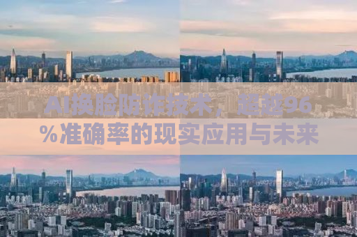 AI换脸防诈技术，超越96%准确率的现实应用与未来展望