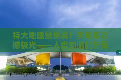 特大地磁暴爆发！多地现震撼极光——人类面临的新挑战与启示