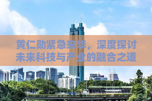 黄仁勋紧急来华，深度探讨未来科技与产业的融合之道