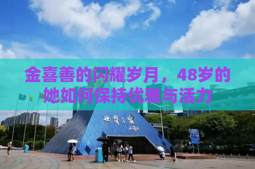 金喜善的闪耀岁月，48岁的她如何保持优雅与活力