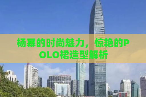 杨幂的时尚魅力，惊艳的POLO裙造型解析
