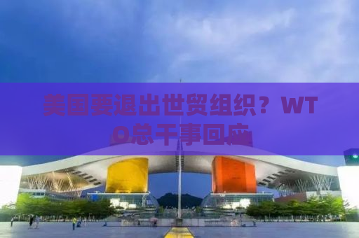 美国要退出世贸组织？WTO总干事回应