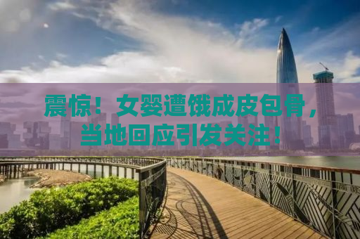 震惊！女婴遭饿成皮包骨，当地回应引发关注！