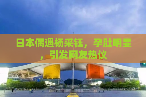 日本偶遇杨采钰，孕肚明显，引发网友热议