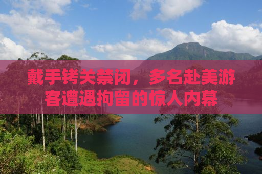 戴手铐关禁闭，多名赴美游客遭遇拘留的惊人内幕