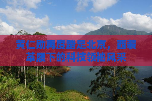 黄仁勋再度踏足北京，西装革履下的科技领袖风采