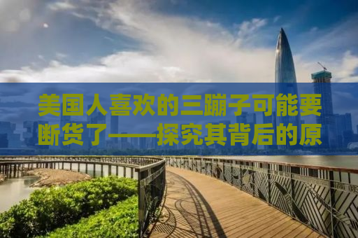 美国人喜欢的三蹦子可能要断货了——探究其背后的原因与影响