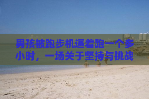 男孩被跑步机逼着跑一个多小时，一场关于坚持与挑战的较量