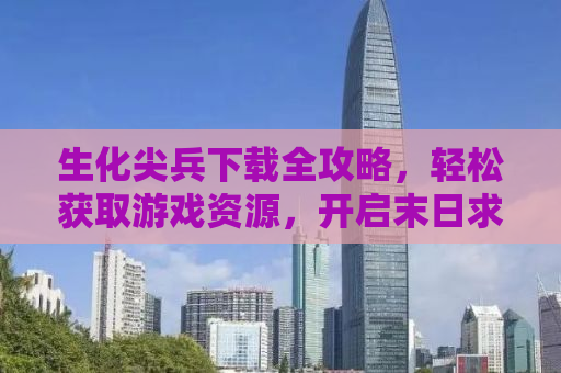 生化尖兵下载全攻略，轻松获取游戏资源，开启末日求生之旅