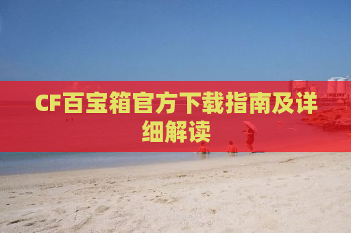 CF百宝箱官方下载指南及详细解读