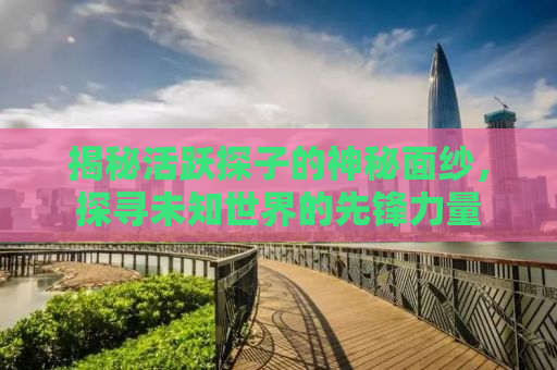 揭秘活跃探子的神秘面纱，探寻未知世界的先锋力量