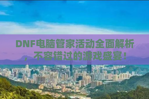 DNF电脑管家活动全面解析，不容错过的游戏盛宴！