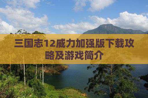 三国志12威力加强版下载攻略及游戏简介