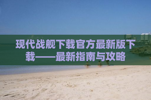 现代战舰下载官方最新版下载——最新指南与攻略