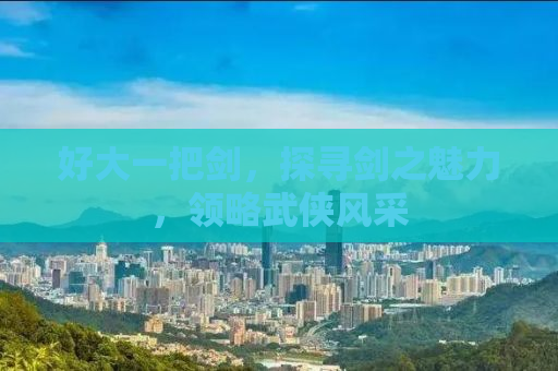好大一把剑，探寻剑之魅力，领略武侠风采