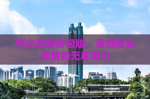 热血无赖终极版，重燃街头激情的无尽魅力