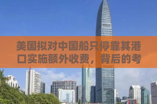 美国拟对中国船只停靠其港口实施额外收费，背后的考量与影响