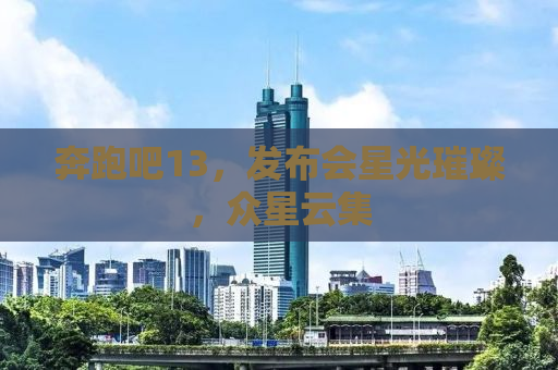 奔跑吧13，发布会星光璀璨，众星云集