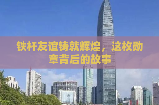铁杆友谊铸就辉煌，这枚勋章背后的故事