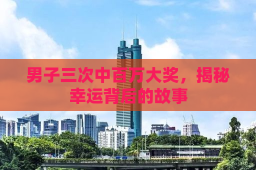 男子三次中百万大奖，揭秘幸运背后的故事