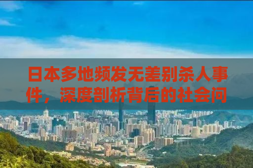 日本多地频发无差别杀人事件，深度剖析背后的社会问题与应对之道