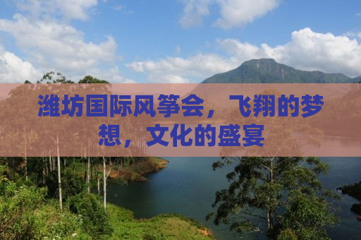 潍坊国际风筝会，飞翔的梦想，文化的盛宴