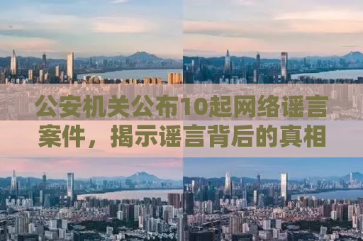 公安机关公布10起网络谣言案件，揭示谣言背后的真相与法治力量