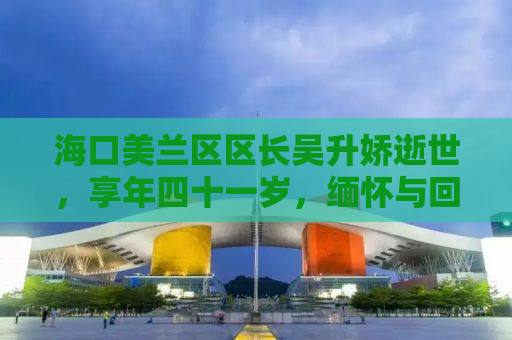 海口美兰区区长吴升娇逝世，享年四十一岁，缅怀与回顾