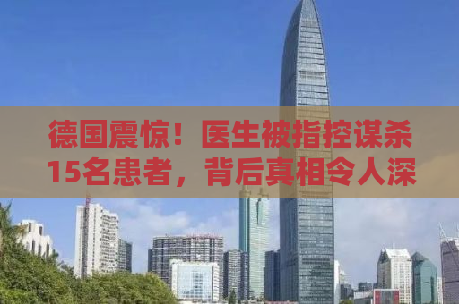 德国震惊！医生被指控谋杀15名患者，背后真相令人深思