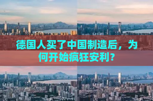 德国人买了中国制造后，为何开始疯狂安利？