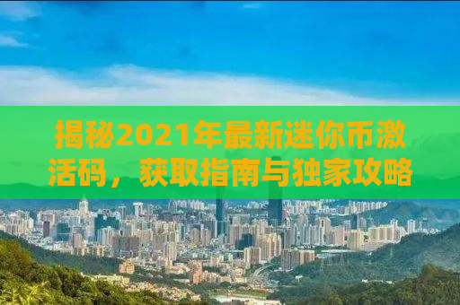 揭秘2021年最新迷你币激活码，获取指南与独家攻略