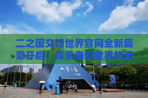 二之国交错世界官网全新篇章开启，探索奇幻世界的无限魅力