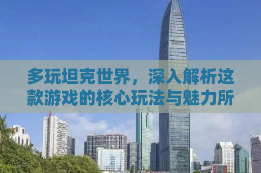 多玩坦克世界，深入解析这款游戏的核心玩法与魅力所在