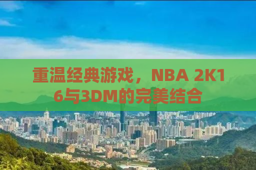 重温经典游戏，NBA 2K16与3DM的完美结合