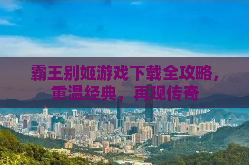霸王别姬游戏下载全攻略，重温经典，再现传奇