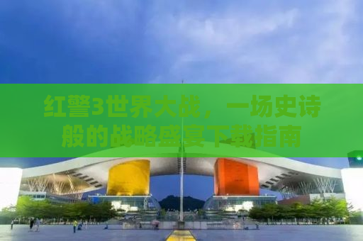红警3世界大战，一场史诗般的战略盛宴下载指南